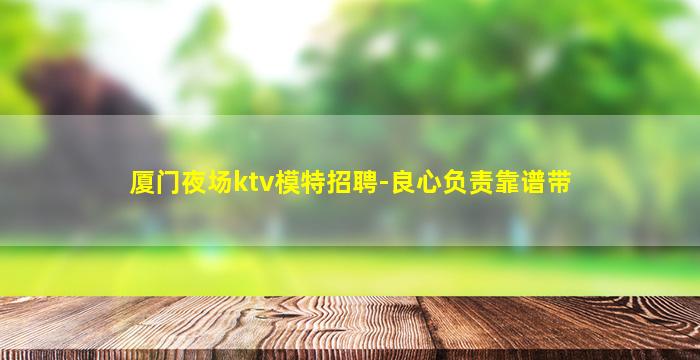 厦门夜场ktv模特招聘-良心负责靠谱带