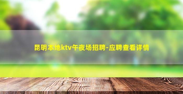 昆明本地ktv午夜场招聘-应聘查看详情